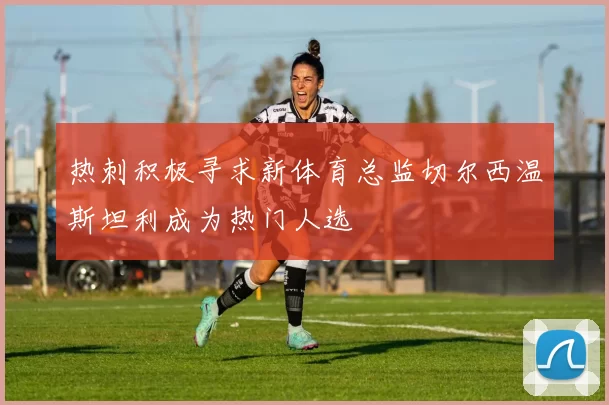 热刺积极寻求新体育总监切尔西温斯坦利成为热门人选