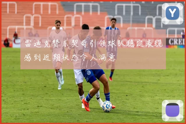 雷迪克赞东契奇引领球队稳定表现感到近期状态令人满意