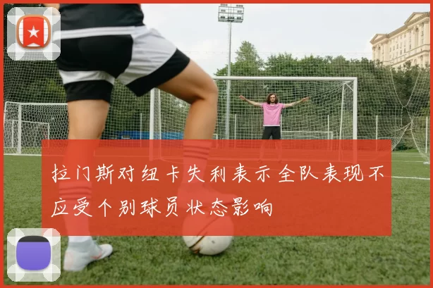 拉门斯对纽卡失利表示全队表现不应受个别球员状态影响