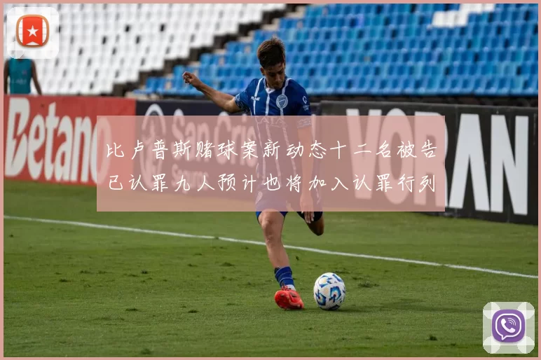 比卢普斯赌球案新动态十二名被告已认罪九人预计也将加入认罪行列