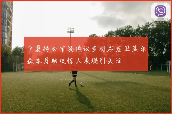 今夏转会市场热议多特右后卫莱尔森本月助攻惊人表现引关注