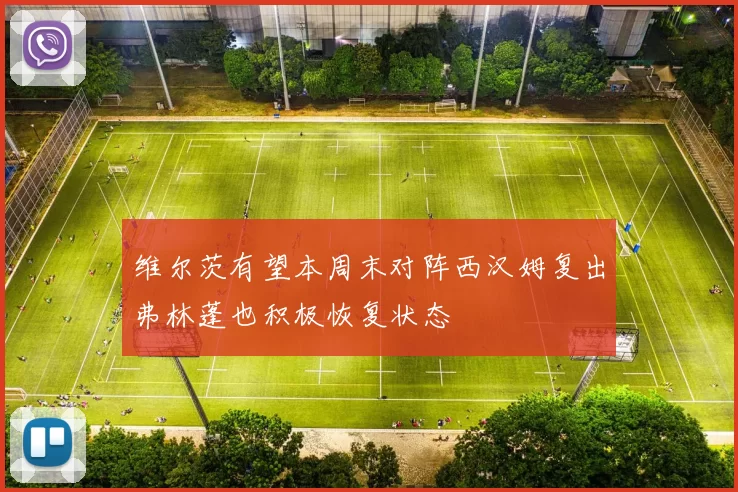 维尔茨有望本周末对阵西汉姆复出弗林蓬也积极恢复状态