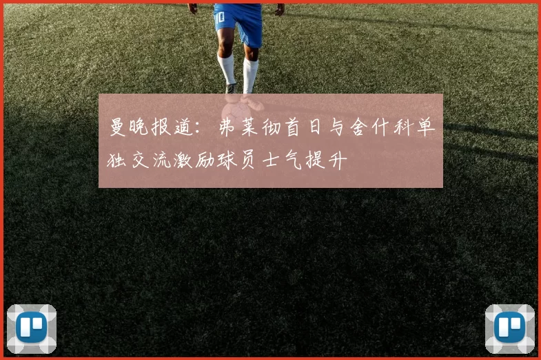 曼晚报道：弗莱彻首日与舍什科单独交流激励球员士气提升