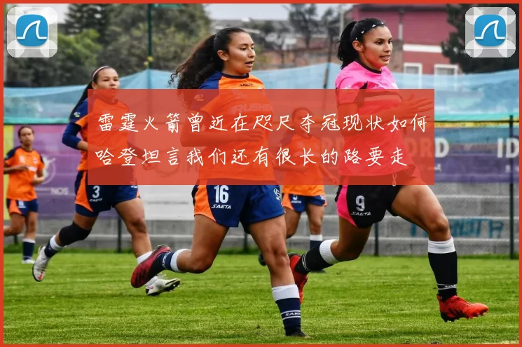 雷霆火箭曾近在咫尺夺冠现状如何哈登坦言我们还有很长的路要走