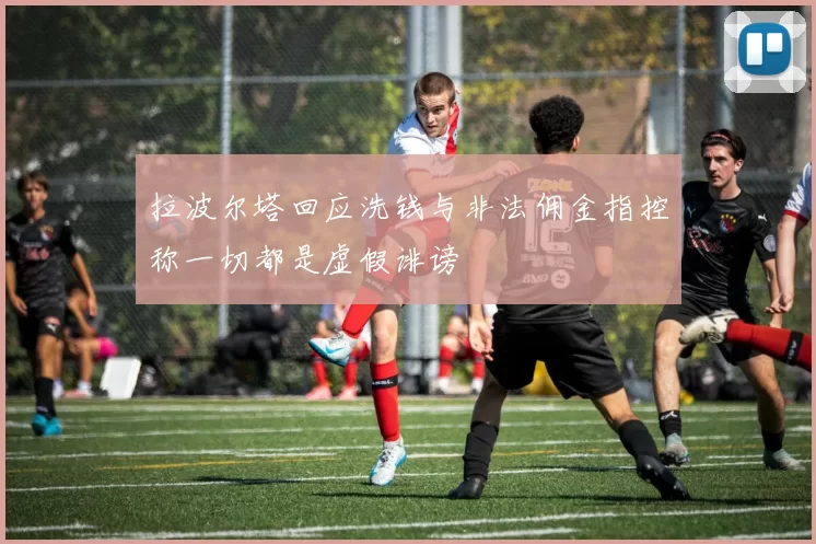 拉波尔塔回应洗钱与非法佣金指控称一切都是虚假诽谤