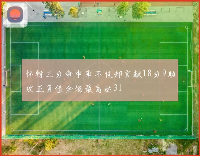 怀特三分命中率不佳却贡献18分9助攻正负值全场最高达31