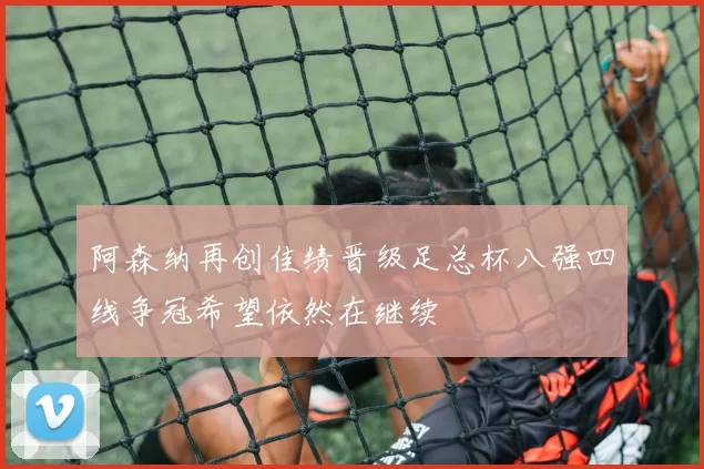 阿森纳再创佳绩晋级足总杯八强四线争冠希望依然在继续