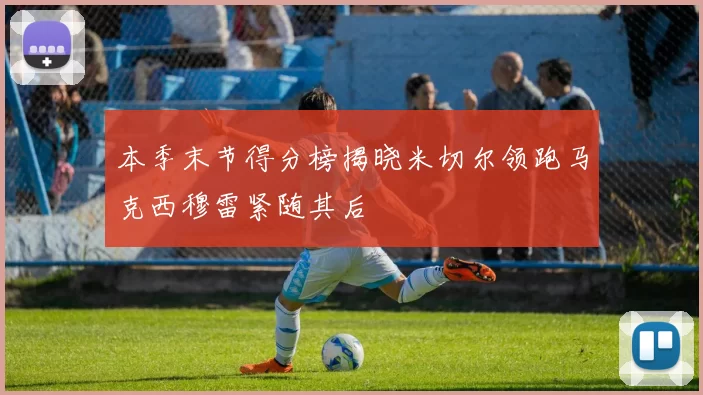 本季末节得分榜揭晓米切尔领跑马克西穆雷紧随其后
