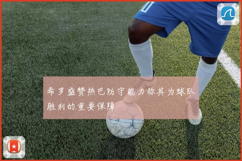 希罗盛赞热巴防守能力称其为球队胜利的重要保障