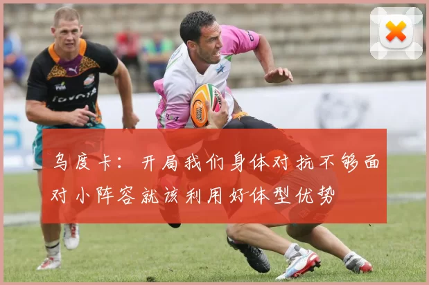 乌度卡：开局我们身体对抗不够面对小阵容就该利用好体型优势