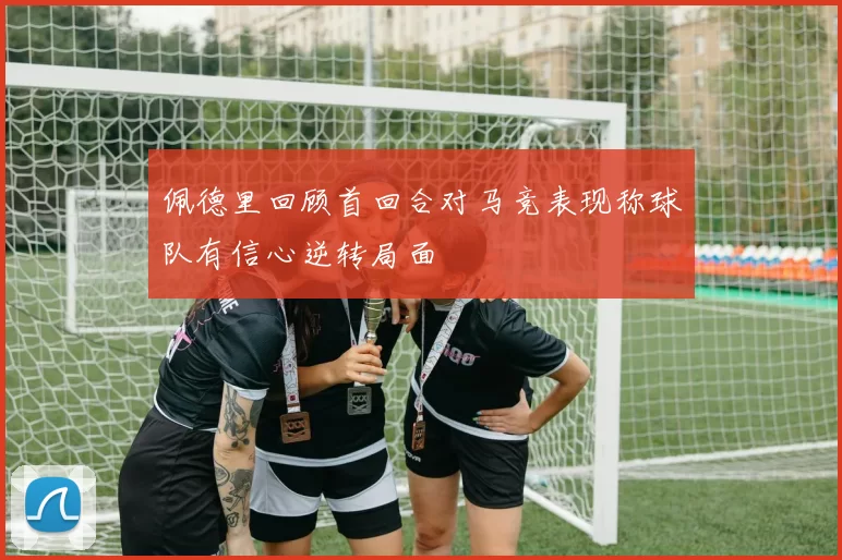 佩德里回顾首回合对马竞表现称球队有信心逆转局面