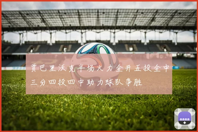 贾巴里沃克半场火力全开五投全中三分四投四中助力球队争胜