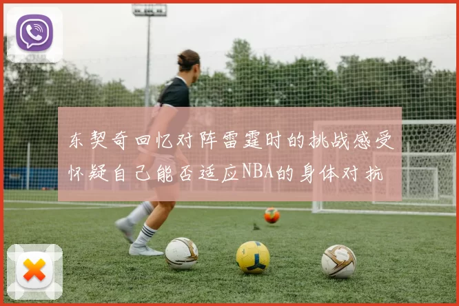东契奇回忆对阵雷霆时的挑战感受怀疑自己能否适应NBA的身体对抗