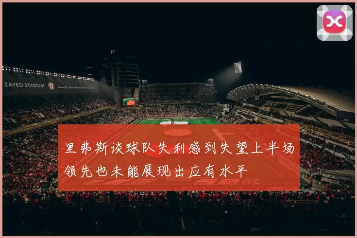 里弗斯谈球队失利感到失望上半场领先也未能展现出应有水平