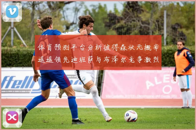 体育预测平台分析彼得森状元概率遥遥领先迪班萨与布泽尔竞争激烈