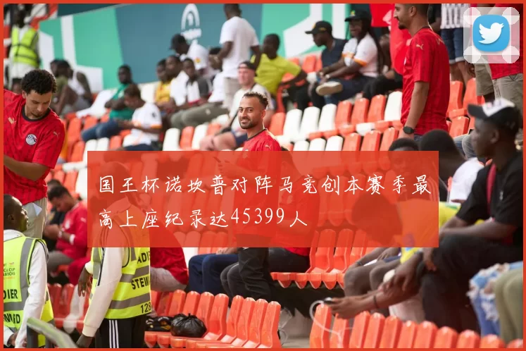 国王杯诺坎普对阵马竞创本赛季最高上座纪录达45399人