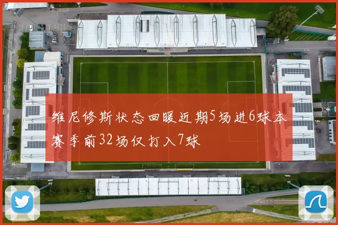 维尼修斯状态回暖近期5场进6球本赛季前32场仅打入7球