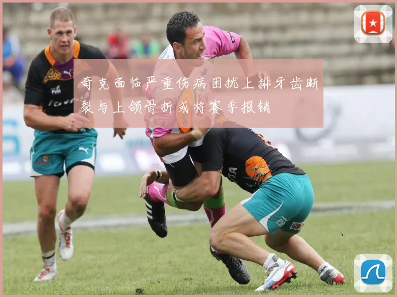 奇克面临严重伤病困扰上排牙齿断裂与上颌骨折或将赛季报销
